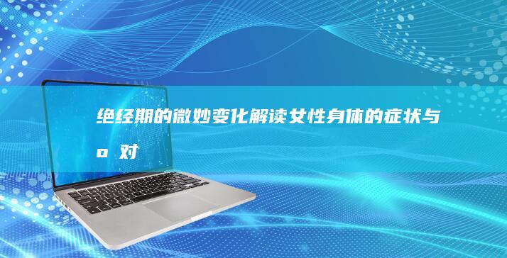 绝经期的微妙变化：解读女性身体的症状与应对