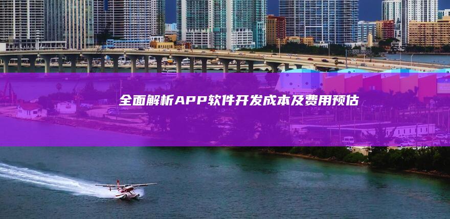 全面解析：APP软件开发成本及费用预估